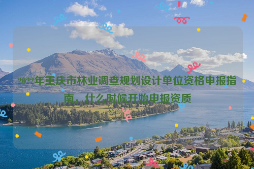 2022年重慶市林業調查規劃設計單位資格申報指南，什么時候開始申報資質