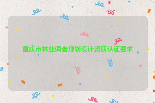 重慶市林業(yè)調(diào)查規(guī)劃設(shè)計資質(zhì)認(rèn)證要求