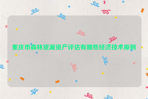 重慶市森林資源資產評估有哪些經濟技術原則