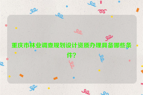 重慶市林業(yè)調(diào)查規(guī)劃設(shè)計資質(zhì)辦理具備哪些條件？