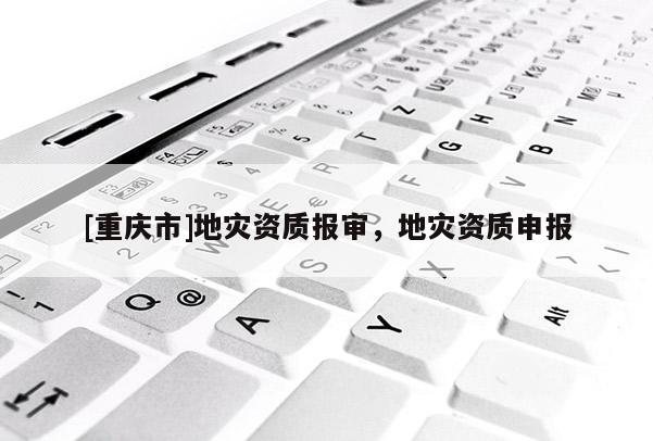 [重慶市]地災資質報審，地災資質申報