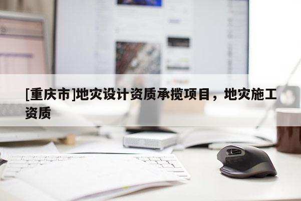 [重慶市]地災設計資質承攬項目，地災施工資質