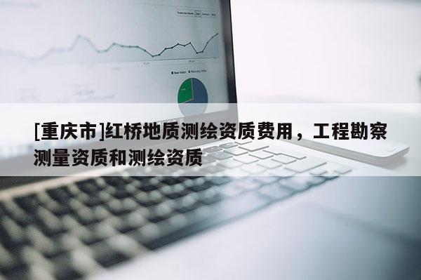 [重慶市]紅橋地質測繪資質費用，工程勘察測量資質和測繪資質