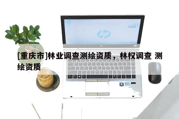 [重慶市]林業調查測繪資質，林權調查 測繪資質