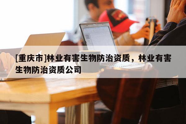 [重慶市]林業有害生物防治資質，林業有害生物防治資質公司