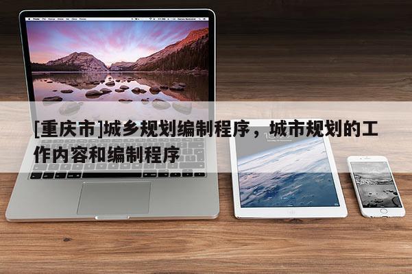 [重慶市]城鄉規劃編制程序，城市規劃的工作內容和編制程序