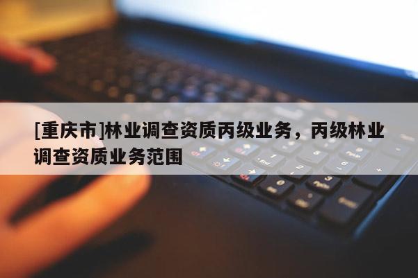 [重慶市]林業(yè)調(diào)查資質(zhì)丙級業(yè)務(wù)，丙級林業(yè)調(diào)查資質(zhì)業(yè)務(wù)范圍