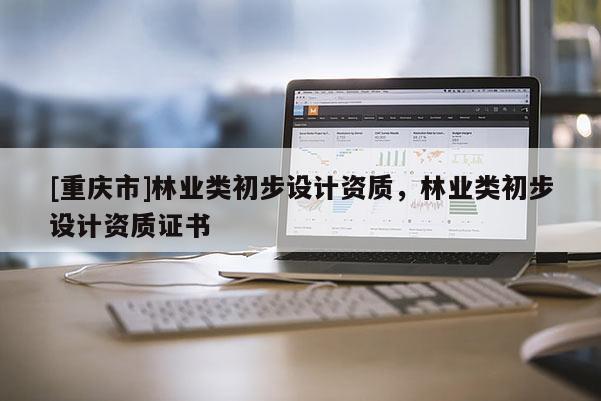 [重慶市]林業(yè)類初步設(shè)計(jì)資質(zhì)，林業(yè)類初步設(shè)計(jì)資質(zhì)證書