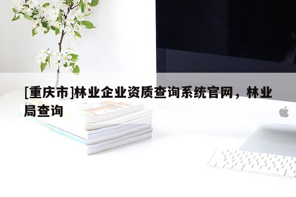 [重慶市]林業(yè)企業(yè)資質(zhì)查詢系統(tǒng)官網(wǎng)，林業(yè)局查詢