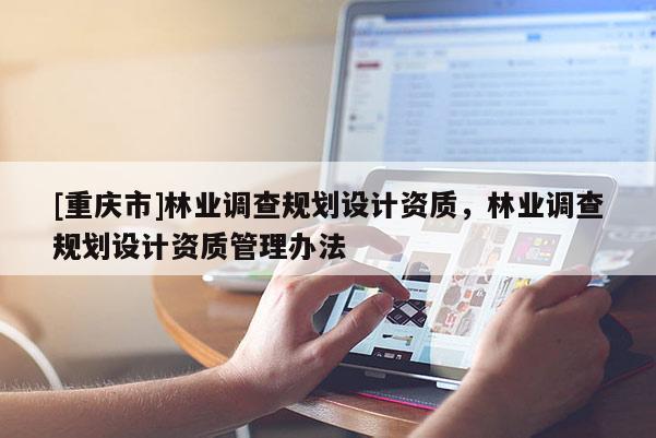 [重慶市]林業(yè)調(diào)查規(guī)劃設(shè)計資質(zhì)，林業(yè)調(diào)查規(guī)劃設(shè)計資質(zhì)管理辦法