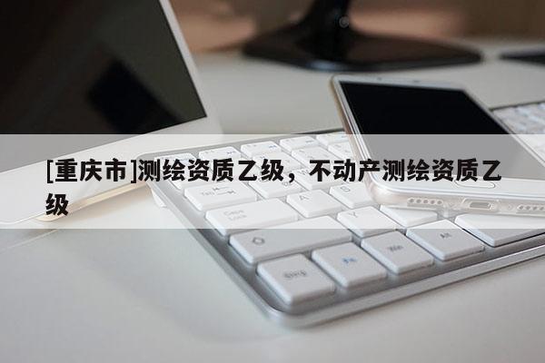 [重慶市]測繪資質(zhì)乙級(jí)，不動(dòng)產(chǎn)測繪資質(zhì)乙級(jí)