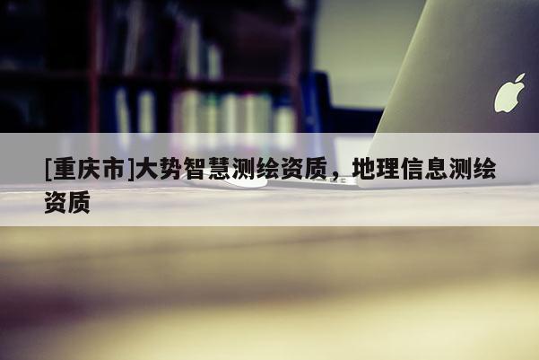 [重慶市]大勢智慧測繪資質(zhì)，地理信息測繪資質(zhì)