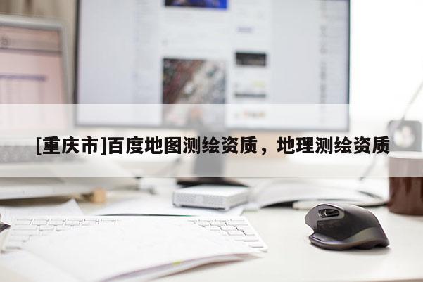 [重慶市]百度地圖測(cè)繪資質(zhì)，地理測(cè)繪資質(zhì)