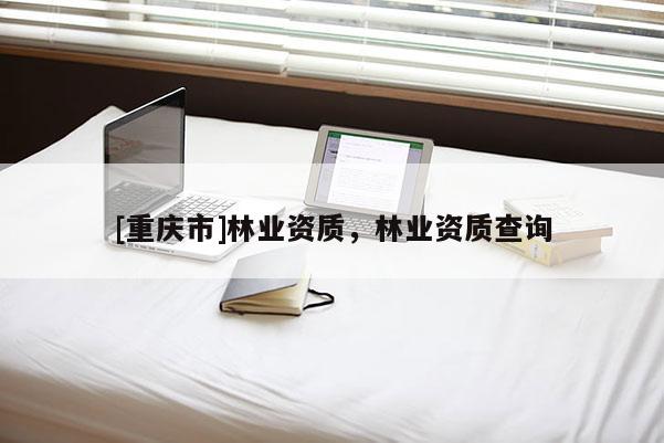 [重慶市]林業資質，林業資質查詢