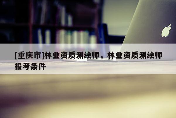 [重慶市]林業資質測繪師，林業資質測繪師報考條件