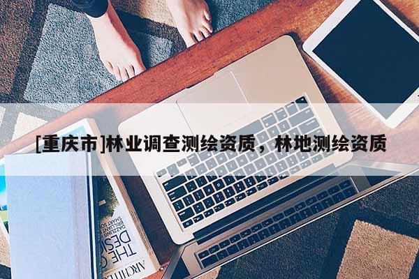[重慶市]林業調查測繪資質，林地測繪資質