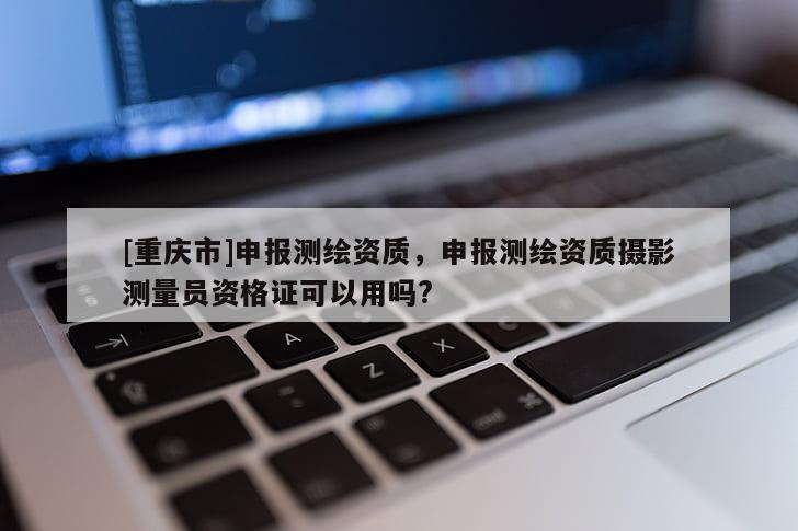 [重慶市]申報測繪資質(zhì)，申報測繪資質(zhì)攝影測量員資格證可以用嗎?
