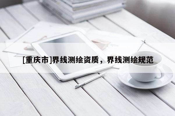 [重慶市]界線測繪資質，界線測繪規范