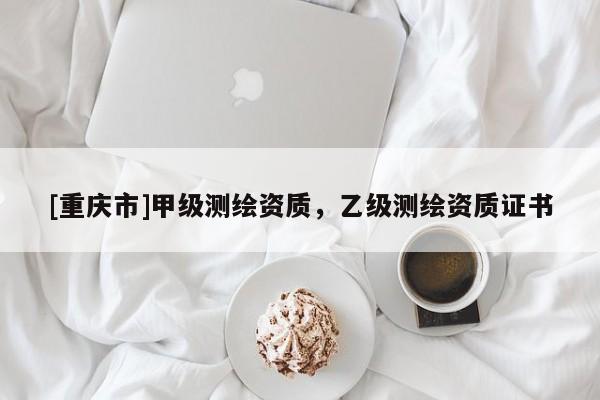 [重慶市]甲級(jí)測(cè)繪資質(zhì)，乙級(jí)測(cè)繪資質(zhì)證書(shū)