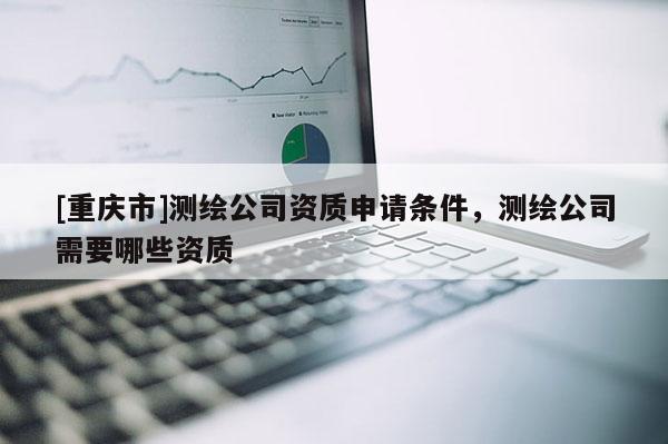 [重慶市]測繪公司資質(zhì)申請條件，測繪公司需要哪些資質(zhì)