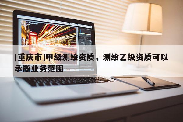 [重慶市]甲級(jí)測(cè)繪資質(zhì)，測(cè)繪乙級(jí)資質(zhì)可以承攬業(yè)務(wù)范圍