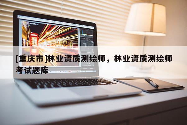 [重慶市]林業資質測繪師，林業資質測繪師考試題庫