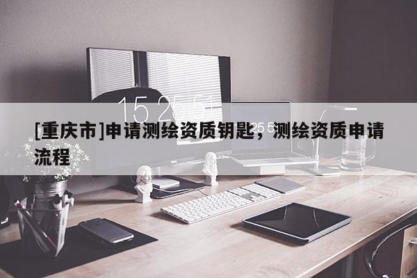 [重慶市]申請測繪資質(zhì)鑰匙，測繪資質(zhì)申請流程