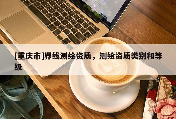 [重慶市]界線測繪資質，測繪資質類別和等級