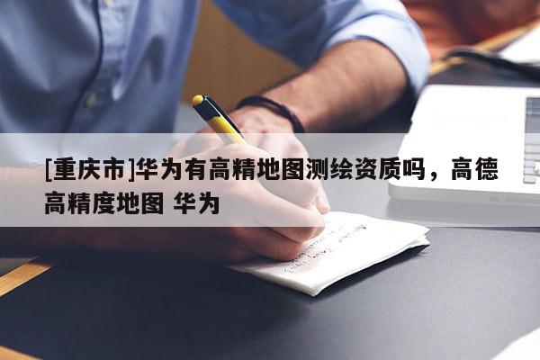 [重慶市]華為有高精地圖測繪資質嗎，高德高精度地圖 華為