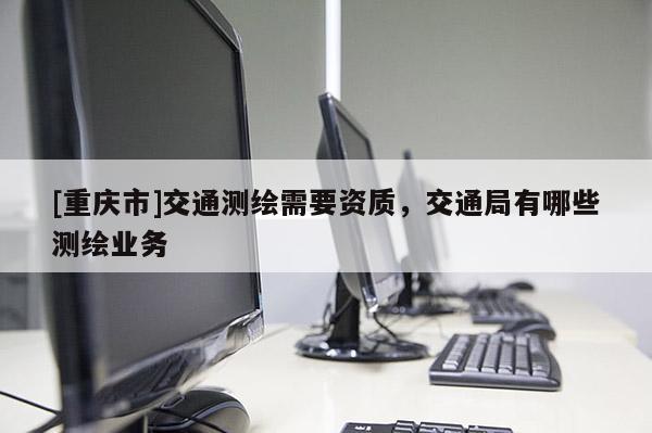 [重慶市]交通測繪需要資質，交通局有哪些測繪業務