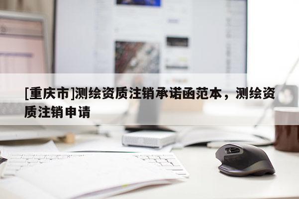 [重慶市]測繪資質(zhì)注銷承諾函范本，測繪資質(zhì)注銷申請