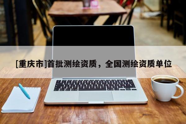 [重慶市]首批測繪資質(zhì)，全國測繪資質(zhì)單位