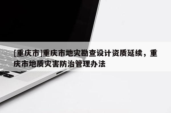 [重慶市]重慶市地災勘查設計資質延續，重慶市地質災害防治管理辦法